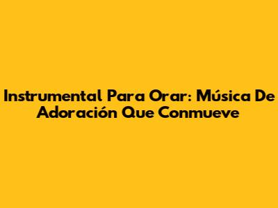 Instrumental Para Orar: Música De Adoración Que Conmueve