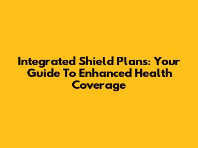 Integrated Shield Plans: Your Guide To Enhanced Health Coverage