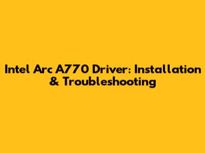 Intel Arc A770 Driver: Installation & Troubleshooting