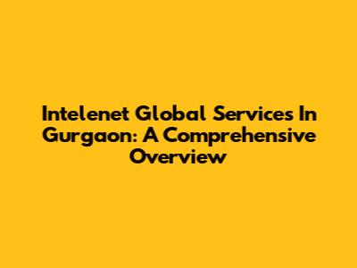 Intelenet Global Services In Gurgaon: A Comprehensive Overview