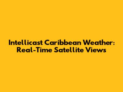 Intellicast Caribbean Weather: Real-Time Satellite Views