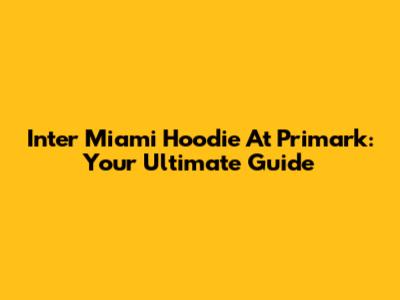 Inter Miami Hoodie At Primark: Your Ultimate Guide