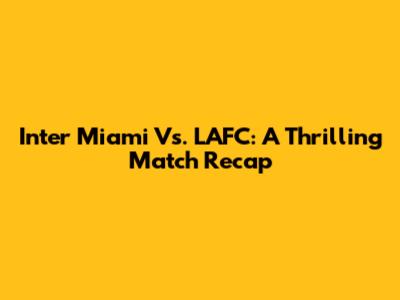 Inter Miami Vs. LAFC: A Thrilling Match Recap