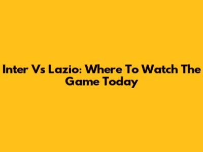 Inter Vs Lazio: Where To Watch The Game Today