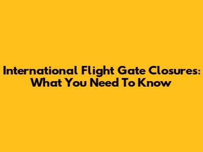 International Flight Gate Closures: What You Need To Know