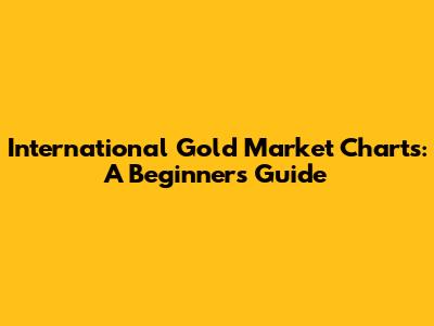 International Gold Market Charts: A Beginner's Guide