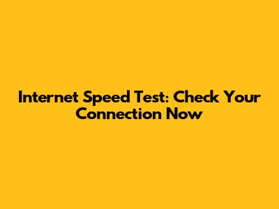 Internet Speed Test: Check Your Connection Now