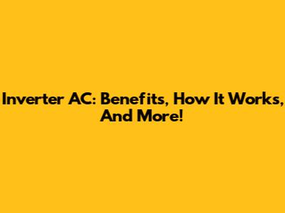 Inverter AC: Benefits, How It Works, And More!