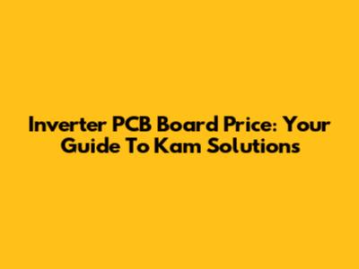 Inverter PCB Board Price: Your Guide To Kam Solutions