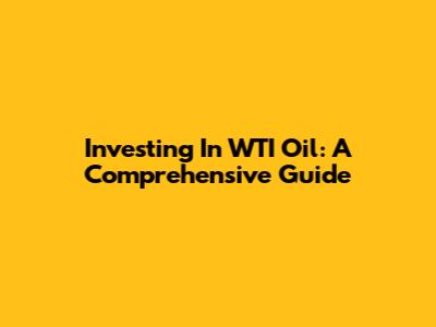 Investing In WTI Oil: A Comprehensive Guide