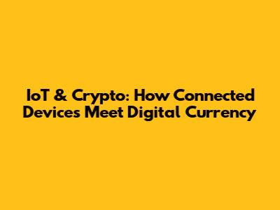 IoT & Crypto: How Connected Devices Meet Digital Currency