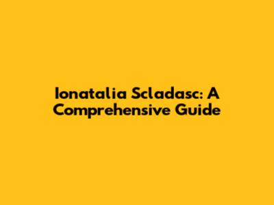 Ionatalia Scladasc: A Comprehensive Guide