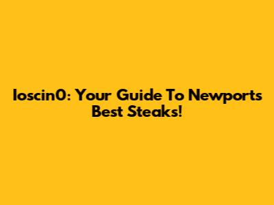 Ioscin0: Your Guide To Newport's Best Steaks!