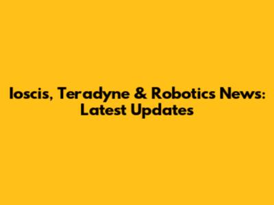 Ioscis, Teradyne & Robotics News: Latest Updates
