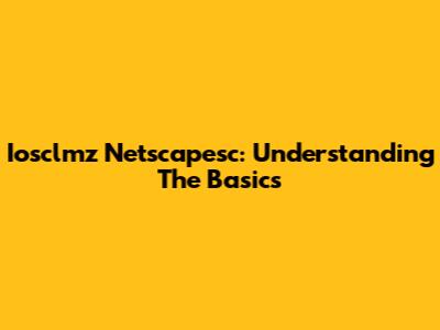 Iosclmz Netscapesc: Understanding The Basics