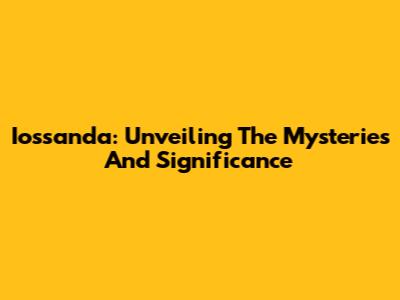 Iossanda: Unveiling The Mysteries And Significance