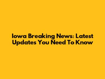 Iowa Breaking News: Latest Updates You Need To Know