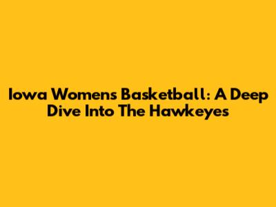 Iowa Women's Basketball: A Deep Dive Into The Hawkeyes