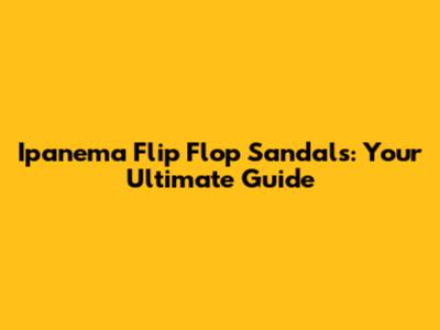 Ipanema Flip Flop Sandals: Your Ultimate Guide