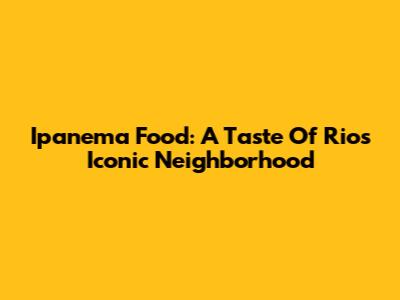 Ipanema Food: A Taste Of Rio's Iconic Neighborhood