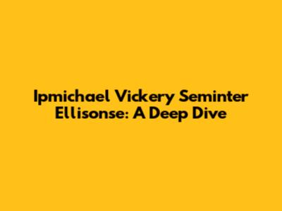 Ipmichael Vickery Seminter Ellisonse: A Deep Dive