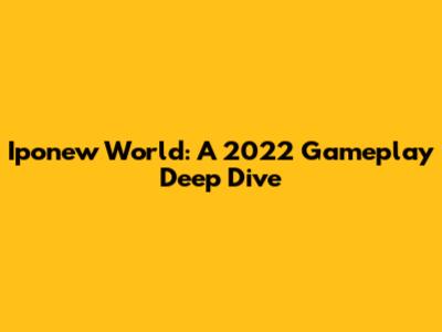 Iponew World: A 2022 Gameplay Deep Dive