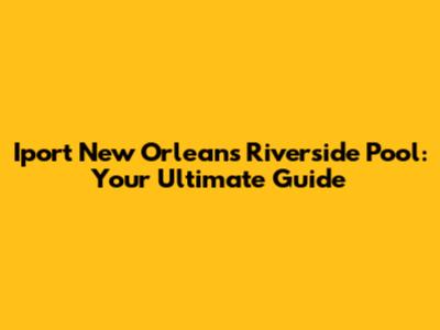 Iport New Orleans Riverside Pool: Your Ultimate Guide