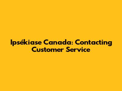 Ipsékiase Canada: Contacting Customer Service