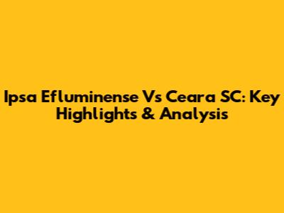 Ipsa Efluminense Vs Ceara SC: Key Highlights & Analysis