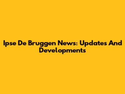 Ipse De Bruggen News: Updates And Developments
