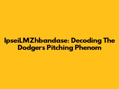 IpseiLMZhbandase: Decoding The Dodgers' Pitching Phenom