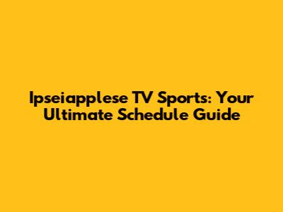 Ipseiapplese TV Sports: Your Ultimate Schedule Guide