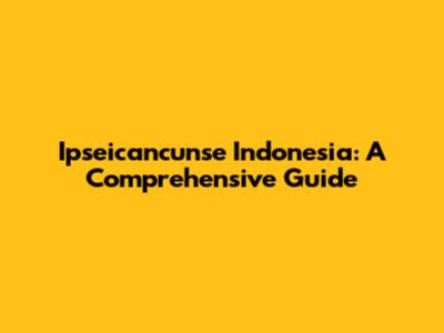 Ipseicancunse Indonesia: A Comprehensive Guide