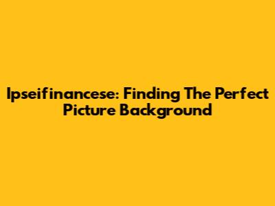 Ipseifinancese: Finding The Perfect Picture Background