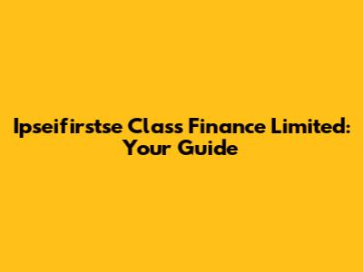 Ipseifirstse Class Finance Limited: Your Guide