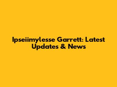 Ipseiimylesse Garrett: Latest Updates & News