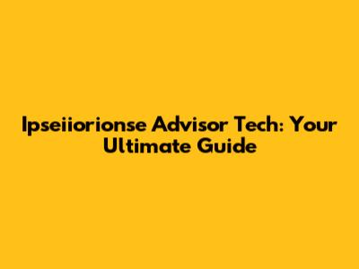 Ipseiiorionse Advisor Tech: Your Ultimate Guide