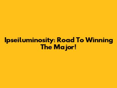 Ipseiluminosity: Road To Winning The Major!