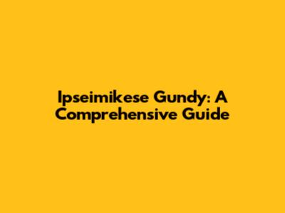 Ipseimikese Gundy: A Comprehensive Guide