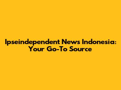 Ipseindependent News Indonesia: Your Go-To Source