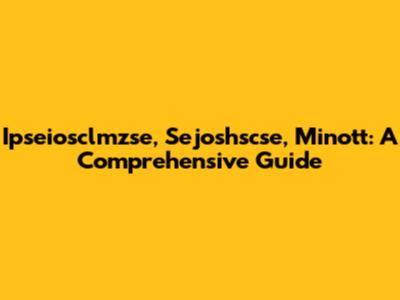 Ipseiosclmzse, Sejoshscse, Minott: A Comprehensive Guide