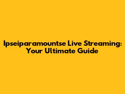 Ipseiparamountse Live Streaming: Your Ultimate Guide