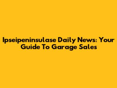 Ipseipeninsulase Daily News: Your Guide To Garage Sales