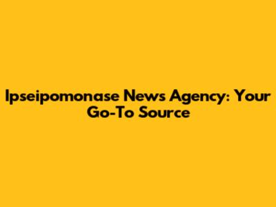 Ipseipomonase News Agency: Your Go-To Source
