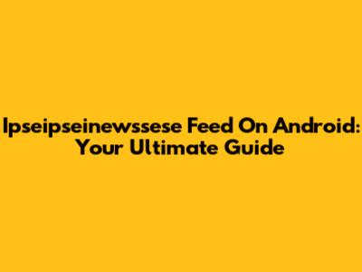 Ipseipseinewssese Feed On Android: Your Ultimate Guide