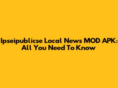 Ipseipublicse Local News MOD APK: All You Need To Know