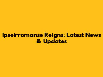 Ipseirromanse Reigns: Latest News & Updates