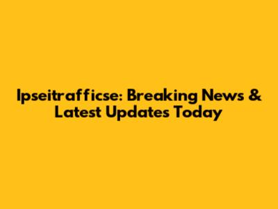 Ipseitrafficse: Breaking News & Latest Updates Today