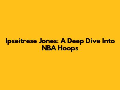 Ipseitrese Jones: A Deep Dive Into NBA Hoops