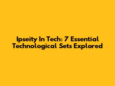 Ipseity In Tech: 7 Essential Technological Sets Explored